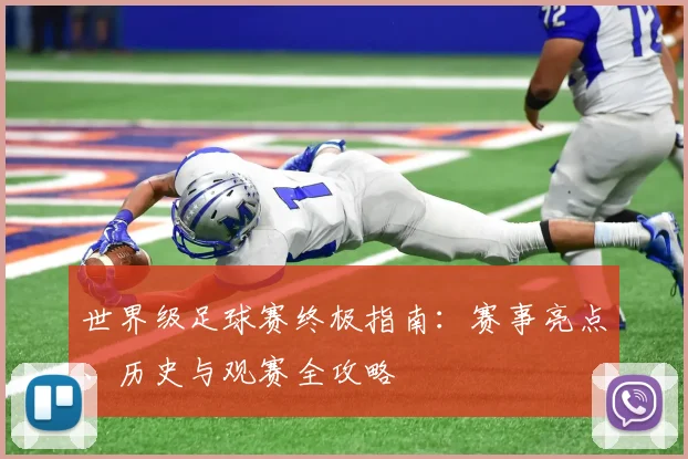 世界级足球赛终极指南:赛事亮点、历史与观赛全攻略