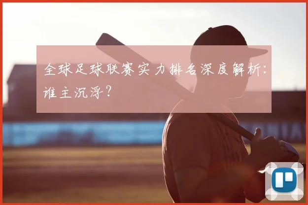 全球足球联赛实力排名深度解析:谁主沉浮?