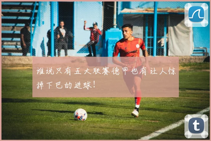 谁说只有五大联赛德甲也有让人惊掉下巴的进球!