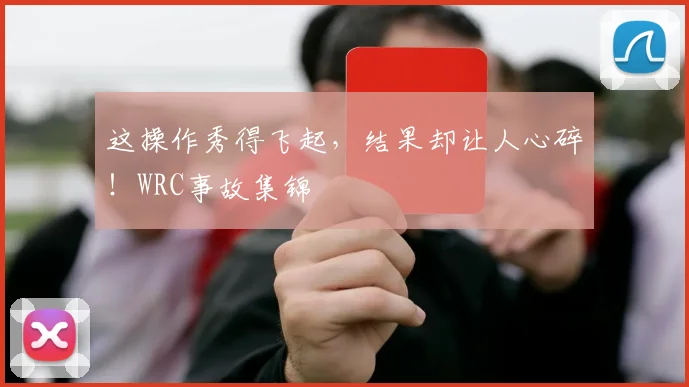 这操作秀得飞起,结果却让人心碎!WRC事故集锦