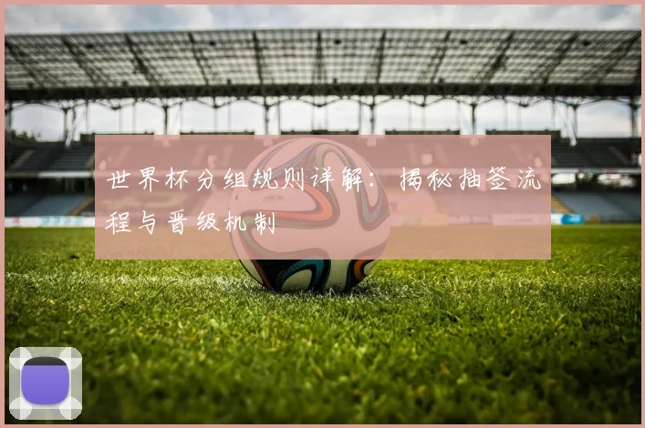 世界杯分组规则详解：揭秘抽签流程与晋级机制