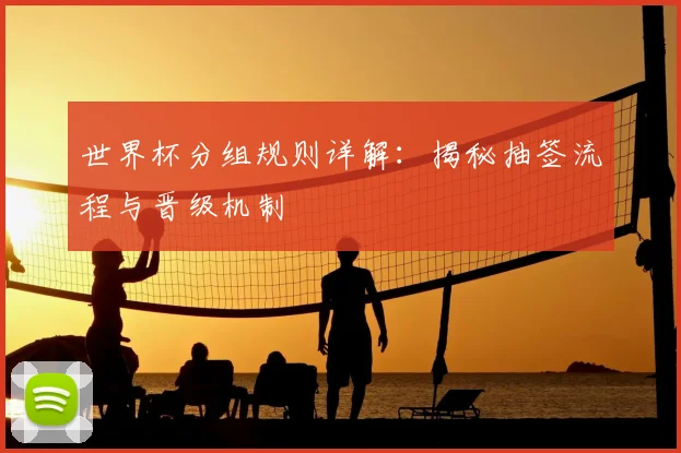 世界杯分组规则详解：揭秘抽签流程与晋级机制
