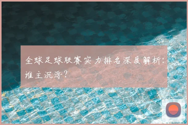 全球足球联赛实力排名深度解析:谁主沉浮?